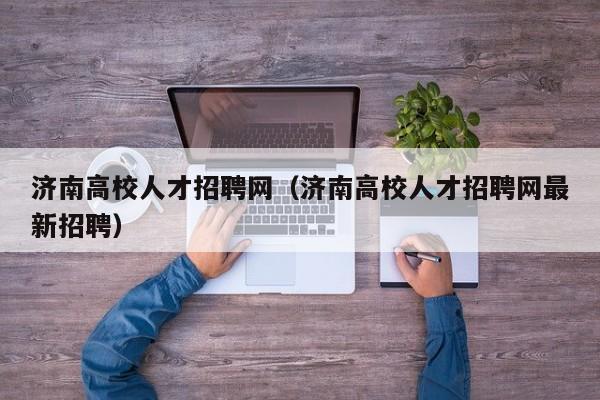 济南高校人才招聘网（济南高校人才招聘网最新招聘）-第1张图片-大学教师招聘