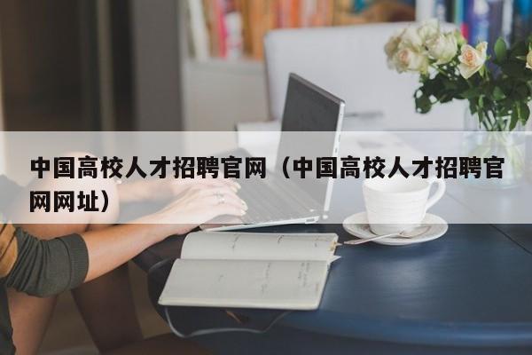 中国高校人才招聘官网（中国高校人才招聘官网网址）-第1张图片-大学教师招聘