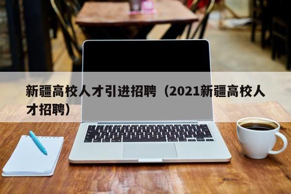 新疆高校人才引进招聘（2021新疆高校人才招聘）-第1张图片-大学教师招聘