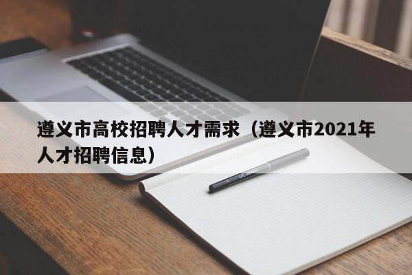 遵义市高校招聘人才需求（遵义市2021年人才招聘信息）-第1张图片-大学教师招聘