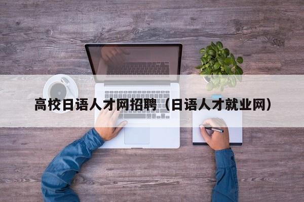 高校日语人才网招聘（日语人才就业网）-第1张图片-大学教师招聘