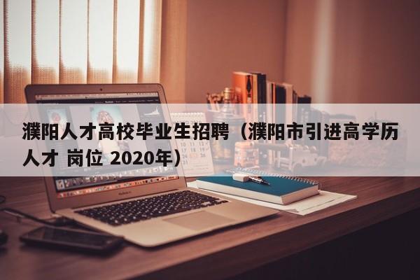濮阳人才高校毕业生招聘（濮阳市引进高学历人才 岗位 2020年）-第1张图片-大学教师招聘