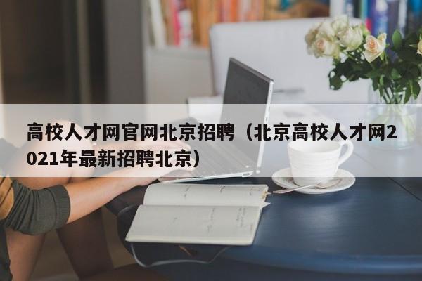 高校人才网官网北京招聘（北京高校人才网2021年最新招聘北京）-第1张图片-大学教师招聘