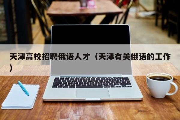 天津高校招聘俄语人才（天津有关俄语的工作）-第1张图片-大学教师招聘
