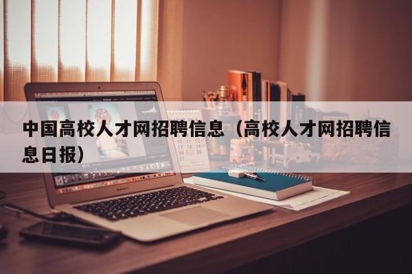 中国高校人才网招聘信息（高校人才网招聘信息日报）-第1张图片-大学教师招聘