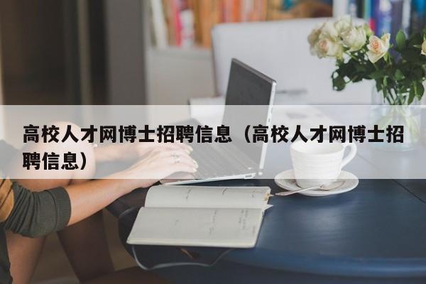 高校人才网博士招聘信息（高校人才网博士招聘信息）-第1张图片-大学教师招聘