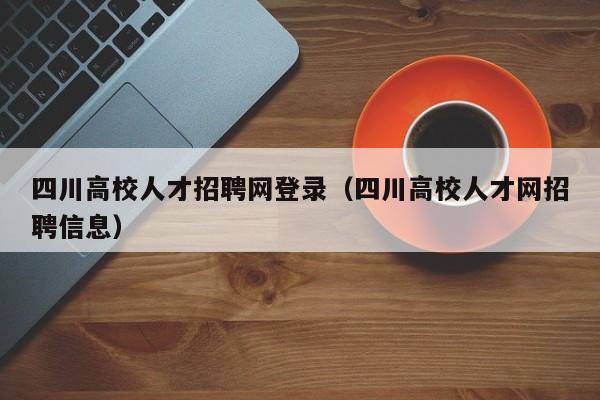 四川高校人才招聘网登录（四川高校人才网招聘信息）-第1张图片-大学教师招聘