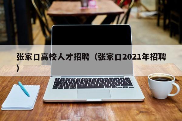 张家口高校人才招聘（张家口2021年招聘）-第1张图片-大学教师招聘