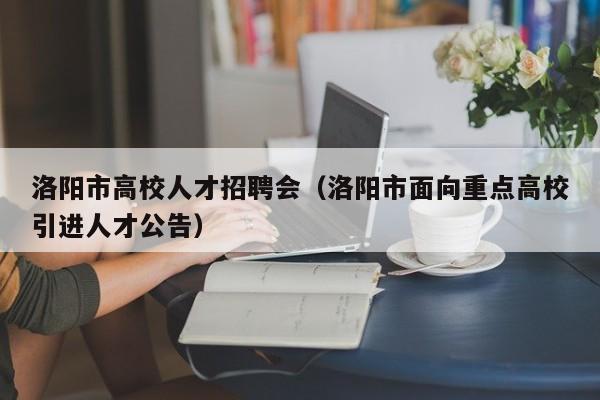 洛阳市高校人才招聘会（洛阳市面向重点高校引进人才公告）-第1张图片-大学教师招聘