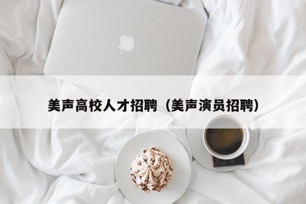 美声高校人才招聘（美声演员招聘）-第1张图片-大学教师招聘