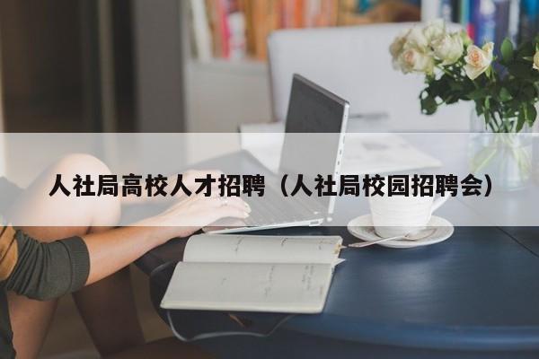 人社局高校人才招聘（人社局校园招聘会）-第1张图片-大学教师招聘