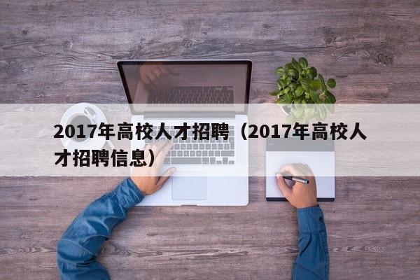 2017年高校人才招聘（2017年高校人才招聘信息）-第1张图片-大学教师招聘