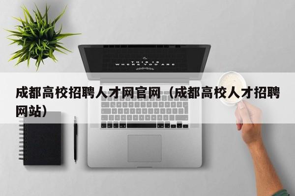 成都高校招聘人才网官网（成都高校人才招聘网站）-第1张图片-大学教师招聘
