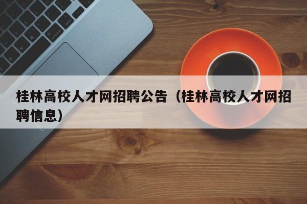 桂林高校人才网招聘公告（桂林高校人才网招聘信息）-第1张图片-大学教师招聘