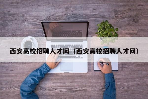 西安高校招聘人才网（西安高校招聘人才网）-第1张图片-大学教师招聘