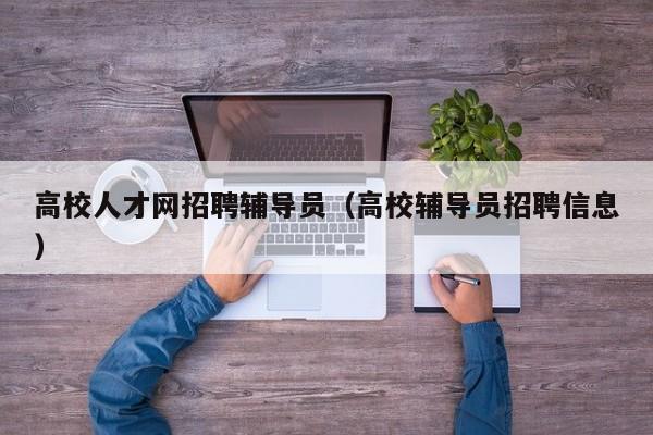 高校人才网招聘辅导员（高校辅导员招聘信息）-第1张图片-大学教师招聘