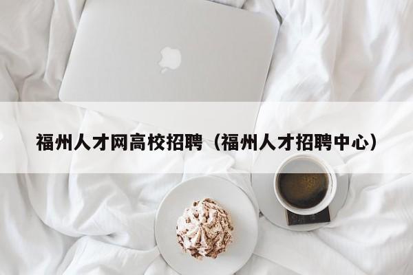 福州人才网高校招聘（福州人才招聘中心）-第1张图片-大学教师招聘