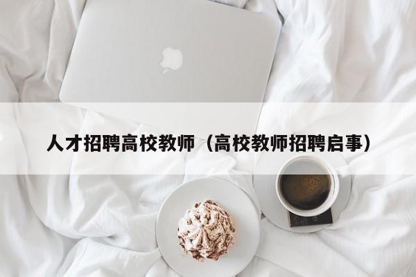 人才招聘高校教师（高校教师招聘启事）-第1张图片-大学教师招聘