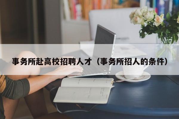 事务所赴高校招聘人才（事务所招人的条件）-第1张图片-大学教师招聘
