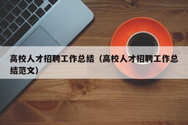 高校人才招聘工作总结（高校人才招聘工作总结范文）-第1张图片-大学教师招聘