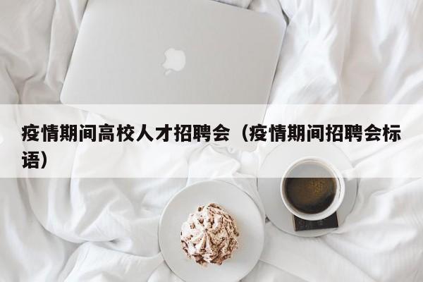疫情期间高校人才招聘会（疫情期间招聘会标语）-第1张图片-大学教师招聘