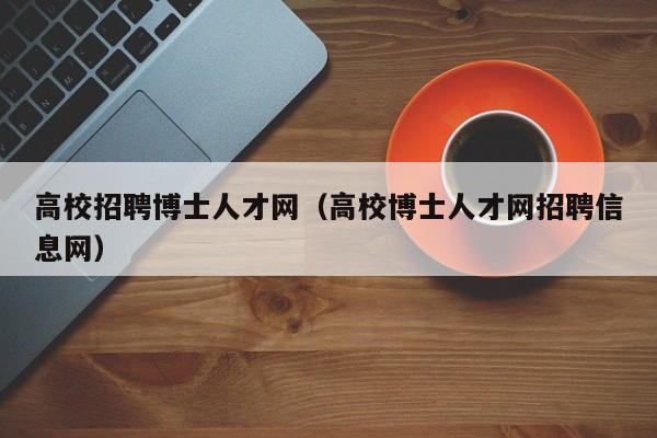 高校招聘博士人才网（高校博士人才网招聘信息网）-第1张图片-大学教师招聘