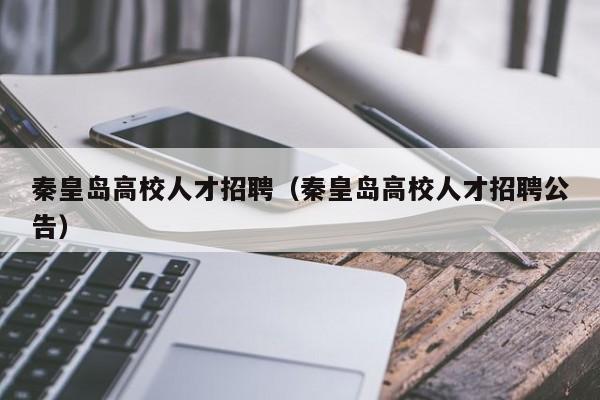秦皇岛高校人才招聘（秦皇岛高校人才招聘公告）-第1张图片-大学教师招聘