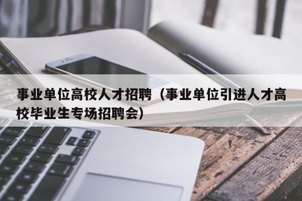 事业单位高校人才招聘（事业单位引进人才高校毕业生专场招聘会）-第1张图片-大学教师招聘