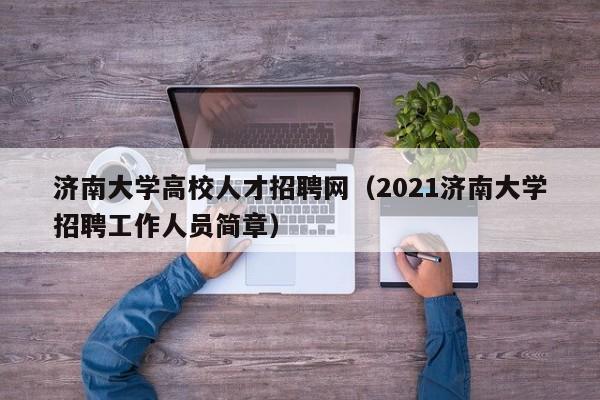 济南大学高校人才招聘网（2021济南大学招聘工作人员简章）-第1张图片-大学教师招聘