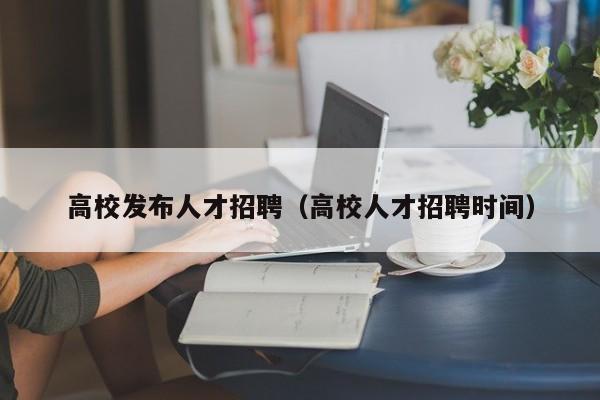 高校发布人才招聘（高校人才招聘时间）-第1张图片-大学教师招聘