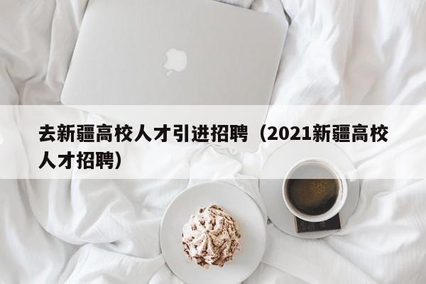去新疆高校人才引进招聘（2021新疆高校人才招聘）-第1张图片-大学教师招聘