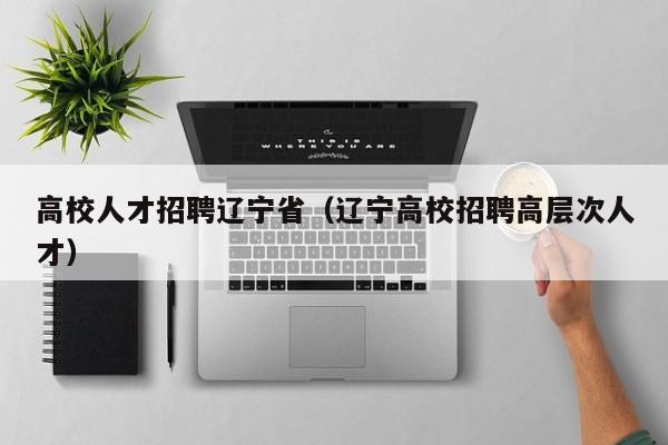 高校人才招聘辽宁省（辽宁高校招聘高层次人才）-第1张图片-大学教师招聘
