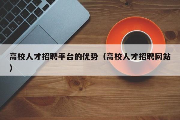 高校人才招聘平台的优势（高校人才招聘网站）-第1张图片-大学教师招聘