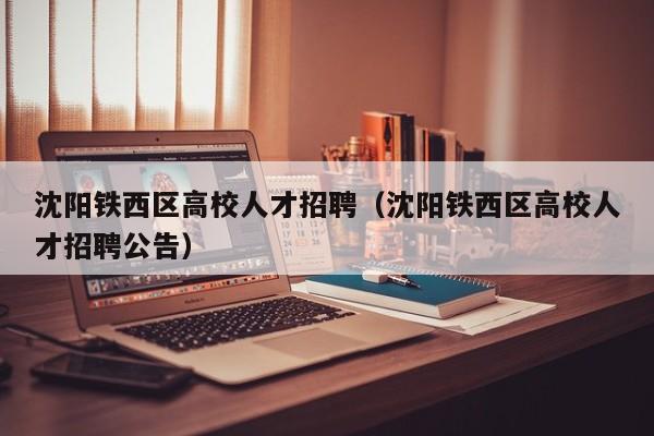 沈阳铁西区高校人才招聘（沈阳铁西区高校人才招聘公告）-第1张图片-大学教师招聘
