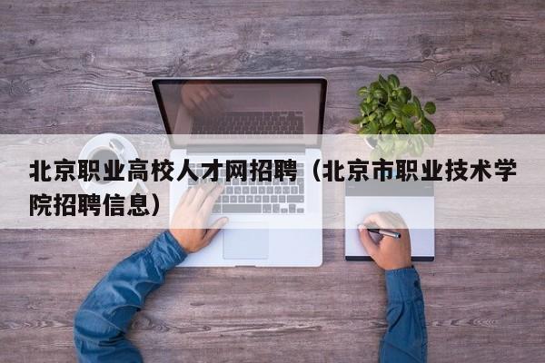 北京职业高校人才网招聘（北京市职业技术学院招聘信息）-第1张图片-大学教师招聘