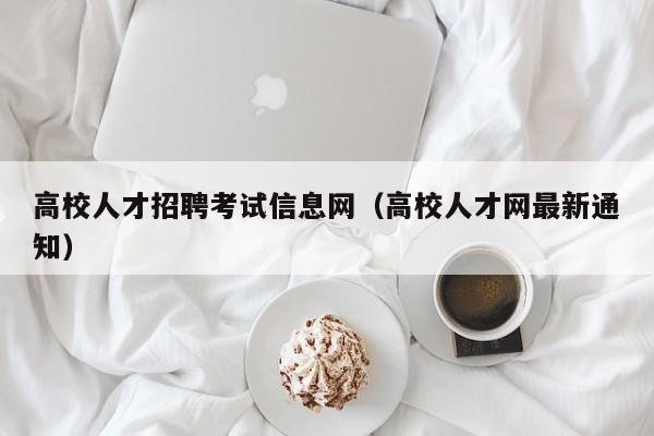高校人才招聘考试信息网（高校人才网最新通知）-第1张图片-大学教师招聘
