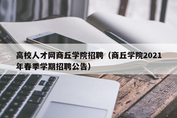 高校人才网商丘学院招聘（商丘学院2021年春季学期招聘公告）-第1张图片-大学教师招聘