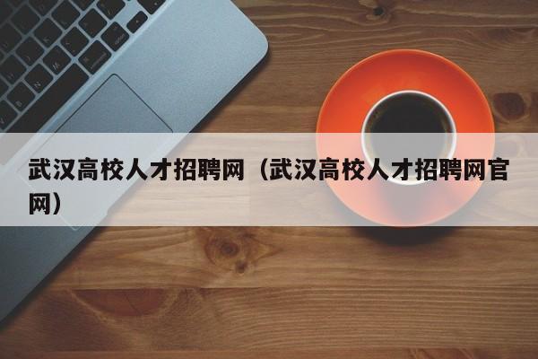 武汉高校人才招聘网（武汉高校人才招聘网官网）-第1张图片-大学教师招聘