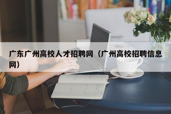 广东广州高校人才招聘网（广州高校招聘信息网）-第1张图片-大学教师招聘