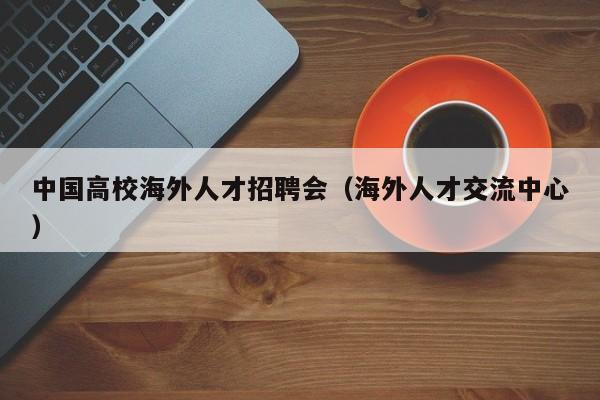 中国高校海外人才招聘会（海外人才交流中心）-第1张图片-大学教师招聘