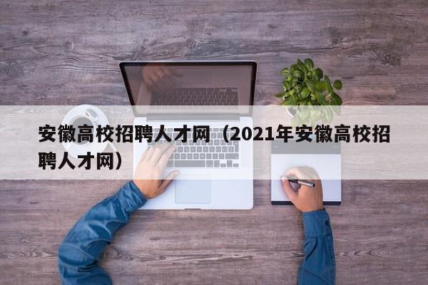 安徽高校招聘人才网（2021年安徽高校招聘人才网）-第1张图片-大学教师招聘