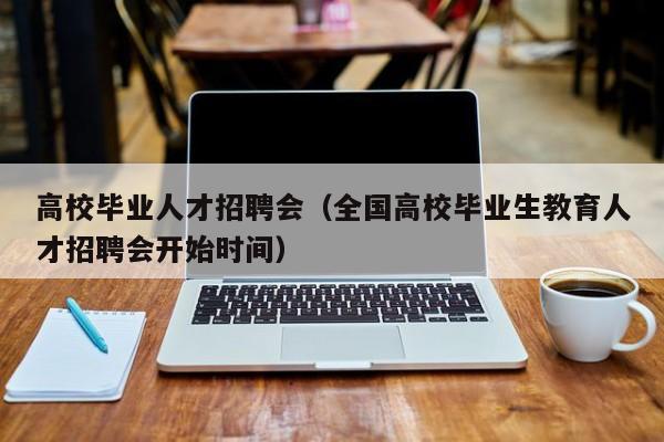 高校毕业人才招聘会（全国高校毕业生教育人才招聘会开始时间）-第1张图片-大学教师招聘