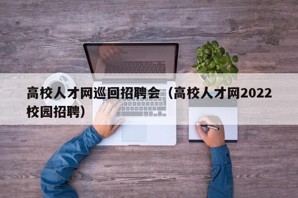 高校人才网巡回招聘会（高校人才网2022校园招聘）-第1张图片-大学教师招聘