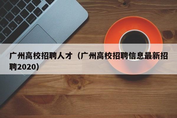 广州高校招聘人才（广州高校招聘信息最新招聘2020）-第1张图片-大学教师招聘